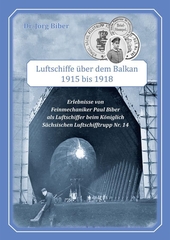 Luftschiffe über dem Balkan : Erlebnisse von Feinmechaniker Paul Biber als Luftschiffer beim Königlich Sächsischen Luftschifftrupp für Luftschiffe Nr. 14 : 195 bis 1918.