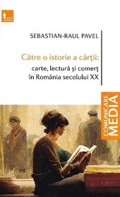 Catre O Istorie A Cartii: Carte, Lectura Si Comert In Romania Secolului Xx