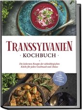 Transsylvanien Kochbuch: Die leckersten Rezepte der siebenbürgischen Küche für jeden Geschmack und Anlass - inkl. Desserts, Dips & Getränken.