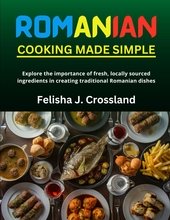 ROMANIAN COOKING MADE SIMPLE: Explore the importance of fresh, locally sourced ingredients in creating traditional Romanian dishes