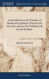 An Introduction to the Principles of Morals and Legislation. Printed in the Year 1780, and Now First Published. by Jeremy Bentham,